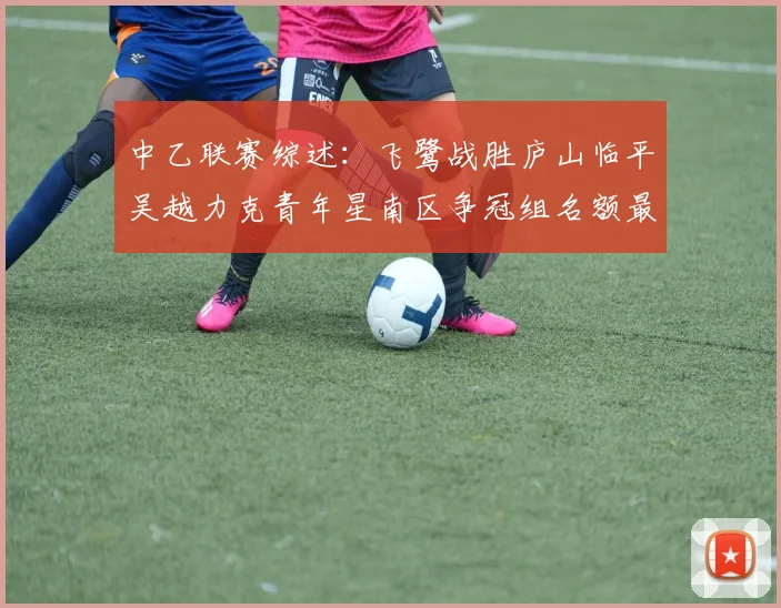 中乙联赛综述：飞鹭战胜庐山临平吴越力克青年星南区争冠组名额最终揭晓